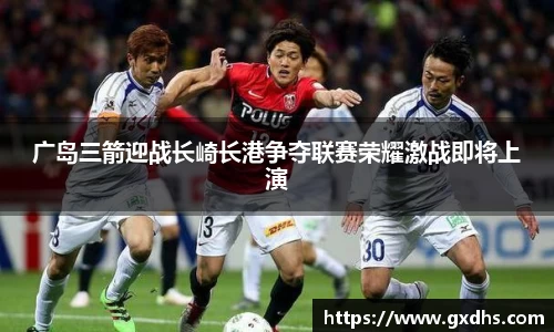 广岛三箭迎战长崎长港争夺联赛荣耀激战即将上演