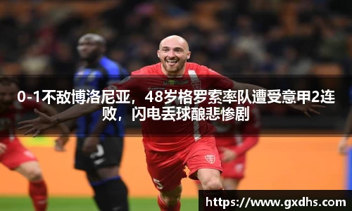 0-1不敌博洛尼亚，48岁格罗索率队遭受意甲2连败，闪电丢球酿悲惨剧